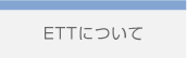 ETTについて