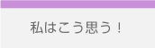 私はこう思う！