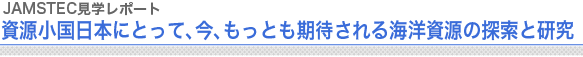 JAMSTEC見学レポート　資源小国日本にとって、今、もっとも期待される海洋資源の探索と研究