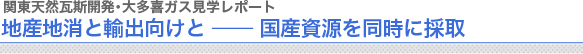 関東天然瓦斯開発・大多喜ガス見学レポート
地産地消と輸出向けと ──国産資源を同時に採取
