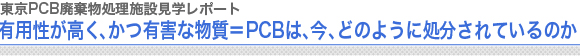 東京PCB廃棄物処理施設見学レポート
有用性が高く、かつ有害な物質＝PCBは、今、どのように処分されているのか
