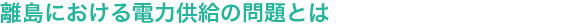 離島における電力供給の問題とは