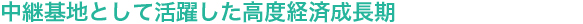 中継基地として活躍した高度経済成長期