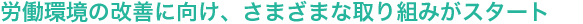 労働環境の改善に向け、さまざまな取り組みがスタート