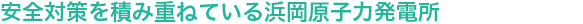 安全対策を積み重ねている浜岡原子力発電所