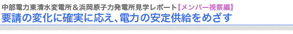 中部電力東清水変電所＆浜岡原子力発電所見学レポート【メンバー視察編】
要請の変化に確実に応え、電力の安定供給をめざす

