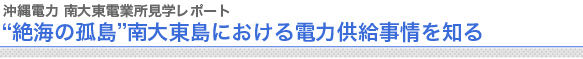 沖縄電力 南大東電業所見学レポート“絶海の孤島”南大東島における電力供給事情を知る
