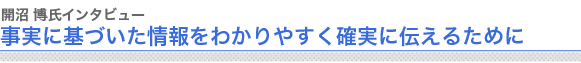 開沼博氏インタビュー
事実に基づいた情報をわかりやすく確実に伝えるために

