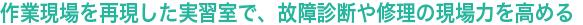 “作業現場を再現した実習室で、故障診断や修理の現場力を高める