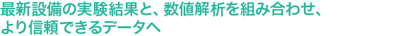 “最新設備の実験結果と、数値解析を組み合わせ、より信頼できるデータへ