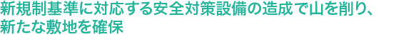 “新規制基準に対応する安全対策設備の造成で山を削り、新たな敷地を確保