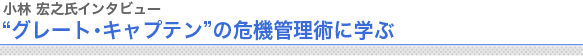 小林 宏之氏インタビュー
“グレート・キャプテン”の危機管理術に学ぶ
