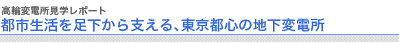 高輪変電所見学レポート
都市生活を足下から支える、東京都心の地下変電所

