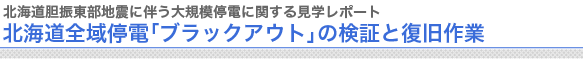 北海道電力 ブラックアウトに関する見学レポート北海道全域停電「ブラックアウト」の検証と再発防止対策　
