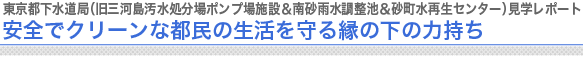 東京都下水道局（旧三河島汚水処分場ポンプ場施設＆南砂雨水調整池＆砂町水再生センター）見学レポート
安全でクリーンな都民の生活を守る縁の下の力持ち
　
