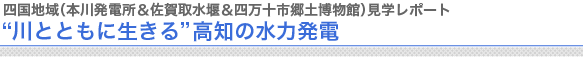 四国地域（本川発電所＆佐賀取水堰＆四万十市郷土博物館）見学レポート
　
