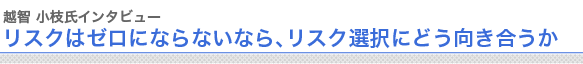 越智小枝氏インタビュー
リスクはゼロにならないなら、リスク選択にどう向き合うか
