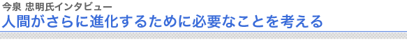 今泉忠明氏インタビュー
人間がさらに進化するために必要なことを考える
