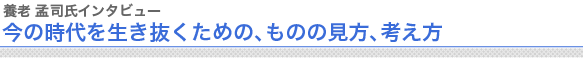 養老孟司氏インタビュー
今の時代を生き抜くための、ものの見方、考え方
