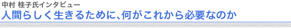 中村桂子氏インタビュー
人間らしく生きるために、何がこれから必要なのか　　
