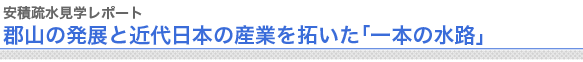 安積疏水見学レポート
郡山の発展と近代日本の産業を拓いた「一本の水路」
