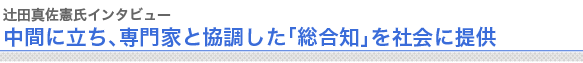 辻田真佐憲氏インタビュー
中間に立ち、専門家と協調した「総合知」を社会に提供

