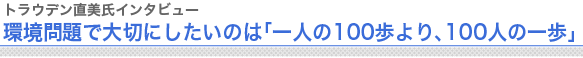トラウデン直美氏インタビュー
環境問題で大切にしたいのは「一人の100歩より、100人の一歩」

