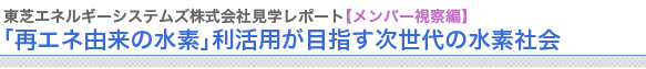 東芝エネルギーシステムズ株式会社見学レポート【メンバー視察編】
「再エネ由来の水素」利活用が目指す次世代の水素社会

