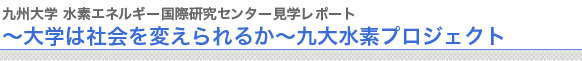 九州大学 水素エネルギー国際研究センター見学レポート
〜大学は社会を変えられるか〜九大水素プロジェクト


