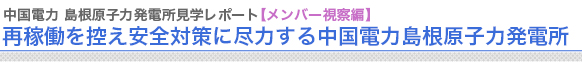 中国電力 島根原子力発電所見学レポート【メンバー視察編】
“再稼働を控え安全対策に尽力する中国電力島根原子力発電所



