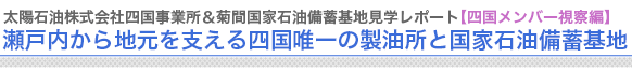 太陽石油株式会社四国事業所＆菊間国家石油備蓄基地見学レポート【四国メンバー視察編】
瀬戸内から地元を支える四国唯一の製油所と国家石油備蓄基地


