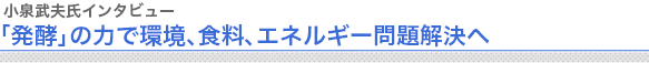 小泉武夫氏インタビュー
「発酵」の力で環境、食料、エネルギー問題解決へ



