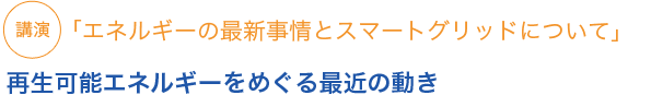 エネルギーの最新事情とスマートグリッドについて 再生可能エネルギーをめぐる最近の動き