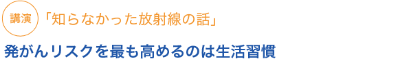 講演 「知らなかった放射線の話」発がんリスクを最も高めるのは生活習慣