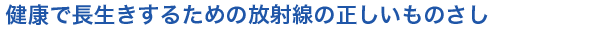 健康で長生きするための放射線の正しいものさし