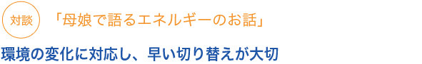 対談「母娘で語るエネルギーのお話」環境の変化に対応し、早い切り替えが大切

