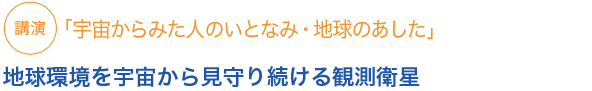 講演「宇宙からみた人のいとなみ・地球のあした」地球環境を宇宙から見守り続ける観測衛星
