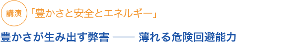 講演
「豊かさと安全とエネルギー」豊かさが生み出す弊害 ── 薄れる危険回避能力
