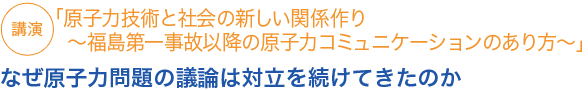 講演「原子力技術と社会の新しい関係作り 〜福島第一事故以降の原子力コミュニケーションのあり方〜」なぜ原子力問題の議論は対立を続けてきたのか

