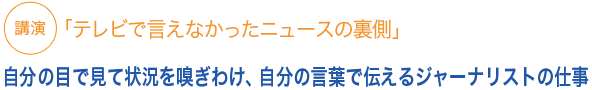 講演「テレビでいえなかったニュースの裏側」自分の目で見て匂いをかいで、自分の言葉で伝えるジャーナリストの仕事