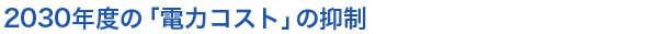 2030年度の電力コスト抑制目標
