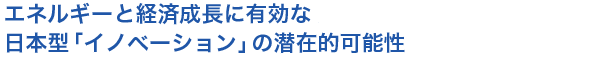 エネルギーと経済成長に有効な、日本型「イノベーション」の潜在的可能性
