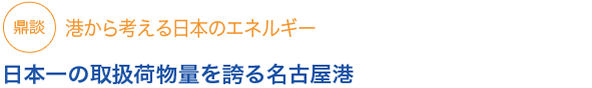 鼎談
港から考える日本のエネルギー

日本一の取扱荷物量を誇る名古屋港



