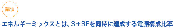 講演　エネルギーミックスとは、S+3Eを同時に達成する電源構成比率
