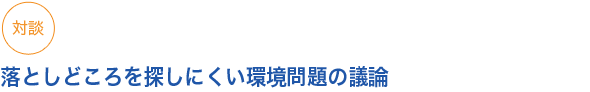 対談
落としどころを探しにくい環境問題の議論

