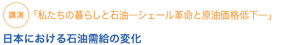 講演
「私たちのくらしと石油―シェール革命と原油価格低下―」
 
日本における石油需給の変化
