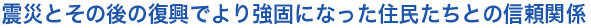震災とその後の復興でより強固になった住民たちとの信頼関係

