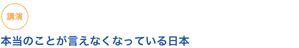 講演
本当のことが言えなくなっている日本