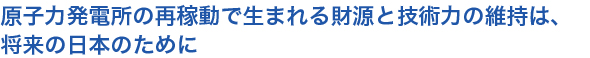 原子力発電所の再稼動で生まれる財源と技術力の維持は、将来の日本のために
