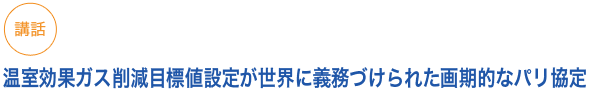 講演
温室効果ガス削減目標値設定が世界に義務づけられた画期的なパリ協定
